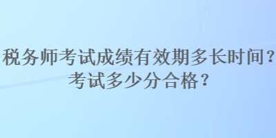 稅務(wù)師考試成績有效期多長時間？考試多少分合格？