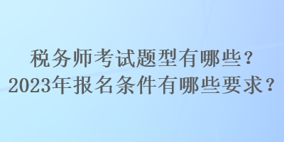 稅務(wù)師考試題型有哪些？2023年報名條件有哪些要求？