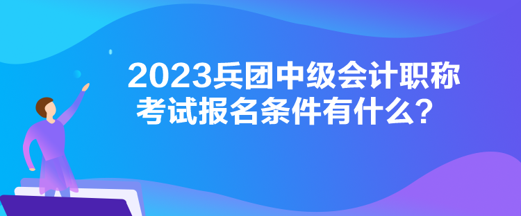 2023兵團(tuán)中級(jí)會(huì)計(jì)職稱考試報(bào)名條件有什么？