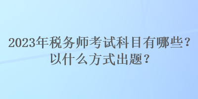 2023年稅務(wù)師考試科目有哪些？以什么方式出題？