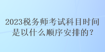 2023稅務(wù)師考試科目時間是以什么順序安排的？