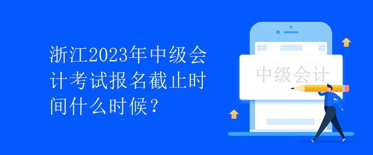 浙江2023年中級(jí)會(huì)計(jì)考試報(bào)名截止時(shí)間什么時(shí)候？