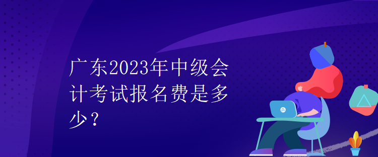 廣東2023年中級會計(jì)考試報名費(fèi)是多少？