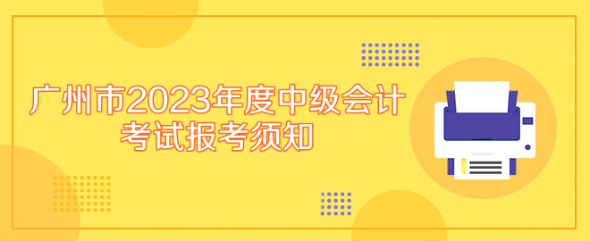 廣州市2023年度中級(jí)會(huì)計(jì)專業(yè)技術(shù)資格考試報(bào)考須知