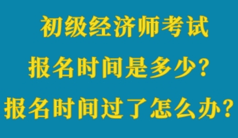 初級經(jīng)濟師考試報名時間是多少？報名時間過了怎么辦？