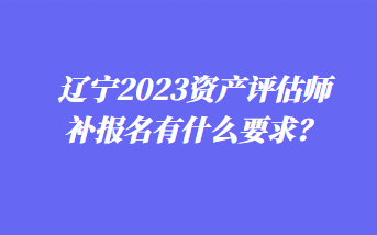 遼寧2023資產(chǎn)評(píng)估師補(bǔ)報(bào)名有什么要求？