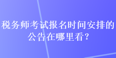 稅務師考試報名時間安排的公告在哪里看？