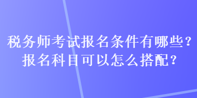 稅務(wù)師考試報(bào)名條件有哪些？報(bào)名科目可以怎么搭配？