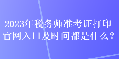 2023年稅務(wù)師準(zhǔn)考證打印官網(wǎng)入口及時(shí)間都是什么？