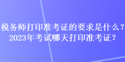 稅務師打印準考證的要求是什么？2023年考試哪天打印準考證？