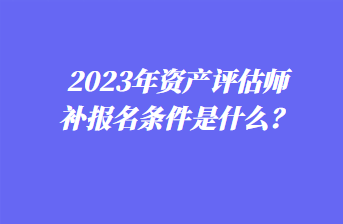 2023年資產(chǎn)評估師補(bǔ)報(bào)名條件是什么？