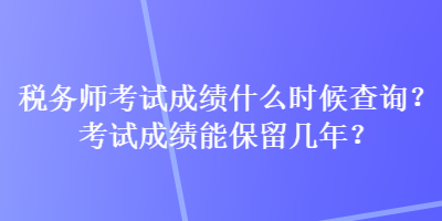 稅務(wù)師考試成績什么時(shí)候查詢？考試成績能保留幾年？