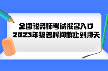 全國稅務師考試報名入口2023年報名時間截止到哪天