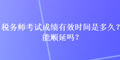 稅務(wù)師考試成績(jī)有效時(shí)間是多久？能順延嗎？