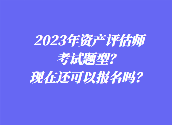 2023年資產(chǎn)評(píng)估師考試題型？現(xiàn)在還可以報(bào)名嗎？