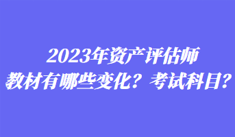 2023年資產(chǎn)評(píng)估師教材有哪些變化？考試科目？