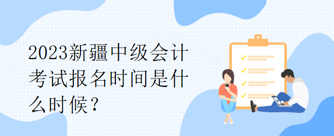 2023新疆中級(jí)會(huì)計(jì)考試報(bào)名時(shí)間是什么時(shí)候？