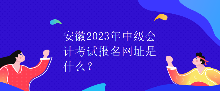 安徽2023年中級會計考試報名網(wǎng)址是什么？