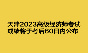 天津2023高級(jí)經(jīng)濟(jì)師考試成績(jī)將于考后60日內(nèi)公布