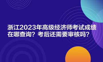 浙江2023年高級(jí)經(jīng)濟(jì)師考試成績(jī)?cè)谀牟樵?？考后還需要審核嗎？