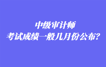 中級審計師考試成績一般幾月份公布？