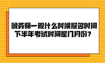 稅務(wù)師一般什么時候報名時間下半年考試時間是幾月份