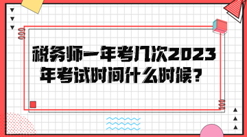 稅務(wù)師一年考幾次？2023年考試時間是什么時候？