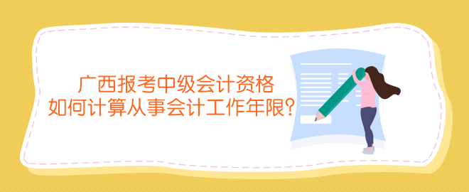 廣西報(bào)考中級(jí)會(huì)計(jì)資格如何計(jì)算從事會(huì)計(jì)工作年限？