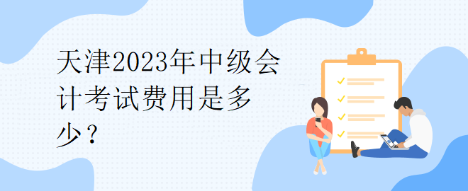 天津2023年中級會計考試費用是多少？