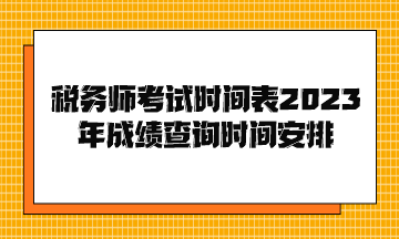 稅務(wù)師考試時間表2023年成績查詢時間安排