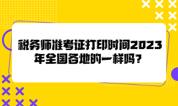 稅務(wù)師準(zhǔn)考證打印時(shí)間2023年全國各地的一樣嗎？