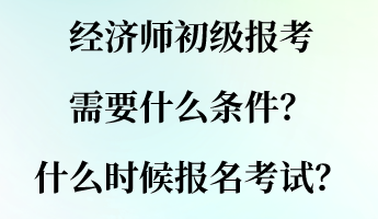 經(jīng)濟師初級報考需要什么條件？什么時候報名考試？