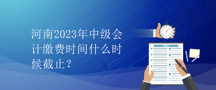 河南2023年中級會計繳費時間什么時候截止？