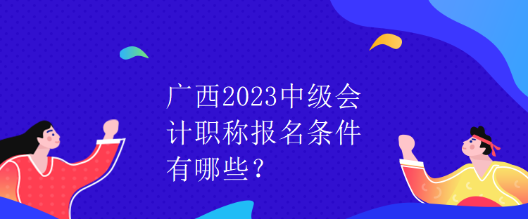 廣西2023中級(jí)會(huì)計(jì)職稱(chēng)報(bào)名條件有哪些？