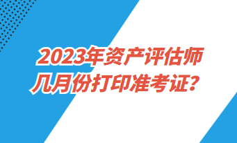 2023年資產(chǎn)評(píng)估師幾月份打印準(zhǔn)考證？