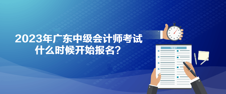 2023年廣東中級會計(jì)師考試什么時(shí)候開始報(bào)名？