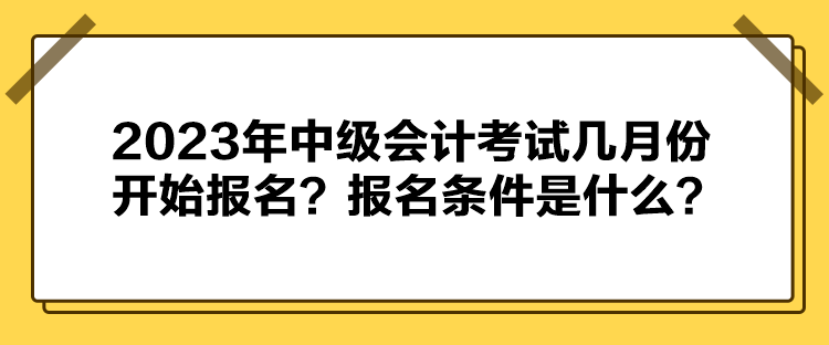 2023年中級會計考試幾月份開始報名？報名條件是什么？