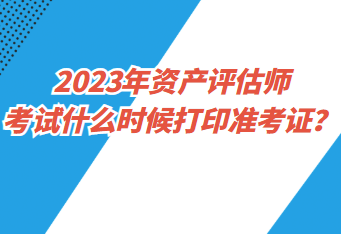 2023年資產(chǎn)評估師考試什么時候打印準考證？