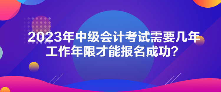 2023年中級會計考試需要幾年工作年限才能報名成功？