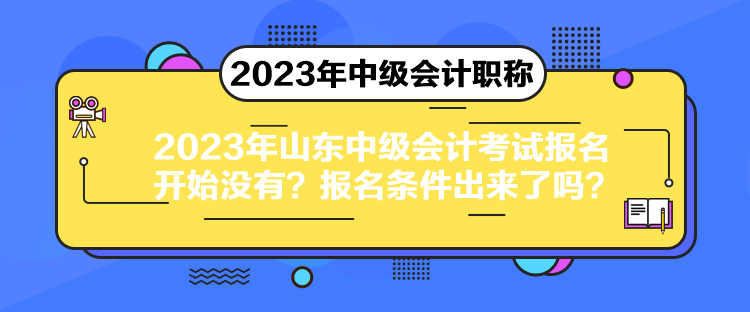 2023年山東中級(jí)會(huì)計(jì)考試報(bào)名開始沒有？報(bào)名條件出來了嗎？