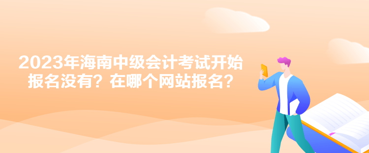 2023年海南中級會計考試開始報名沒有？在哪個網(wǎng)站報名？