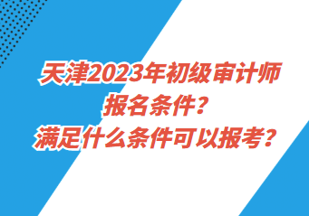 天津2023年初級(jí)審計(jì)師報(bào)名條件？滿足什么條件可以報(bào)考？