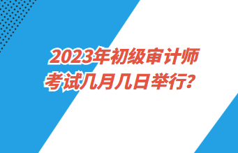 2023年初級(jí)審計(jì)師考試幾月幾日舉行？