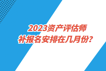 2023資產評估師補報名安排在幾月份？