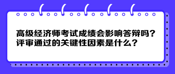 高級經(jīng)濟師考試成績會影響答辯嗎？評審通過的關鍵性因素是什么？