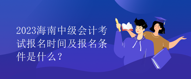 2023海南中級(jí)會(huì)計(jì)考試報(bào)名時(shí)間及報(bào)名條件是什么？