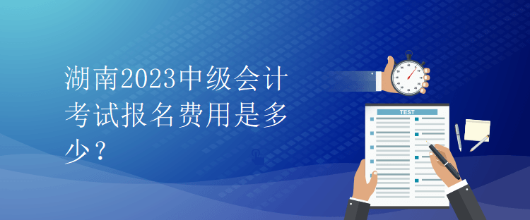 湖南2023中級(jí)會(huì)計(jì)考試報(bào)名費(fèi)用是多少？