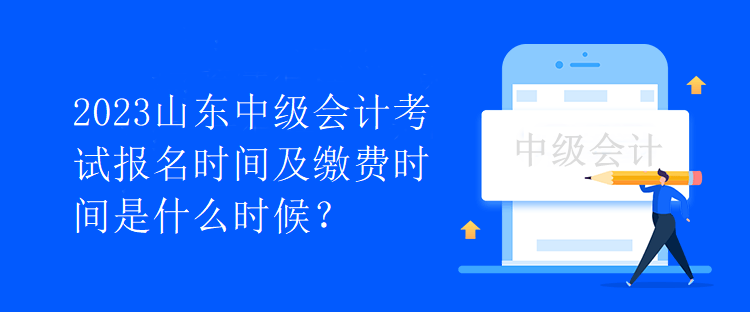 2023山東中級會計考試報名時間及繳費時間是什么時候？