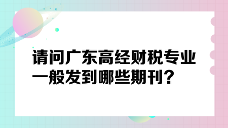 請問廣東高經(jīng)財稅專業(yè)一般發(fā)到哪些期刊？