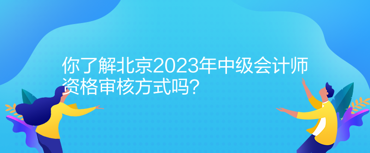 你了解北京2023年中級(jí)會(huì)計(jì)師資格審核方式嗎？